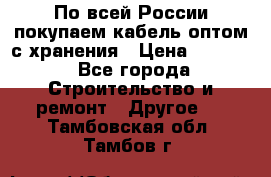 По всей России покупаем кабель оптом с хранения › Цена ­ 1 000 - Все города Строительство и ремонт » Другое   . Тамбовская обл.,Тамбов г.